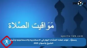 رسميًا.. موعد صلاة العشاء اليوم في الإسكندرية والإسماعيلية وشرم الشيخ وأسوان 2025